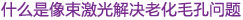 什么是像束激光解决老化毛孔问题